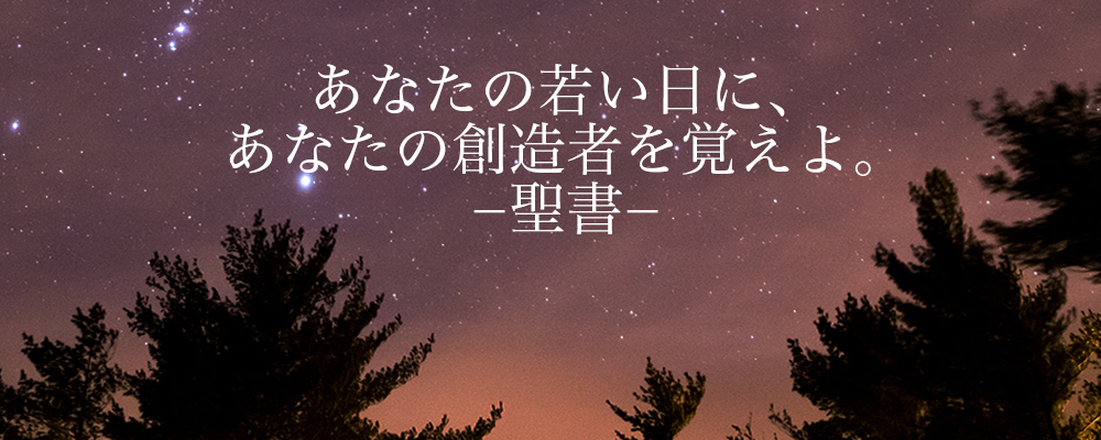 あなたの若い日に、 あなたの創造者を覚えよ。 −聖書−
