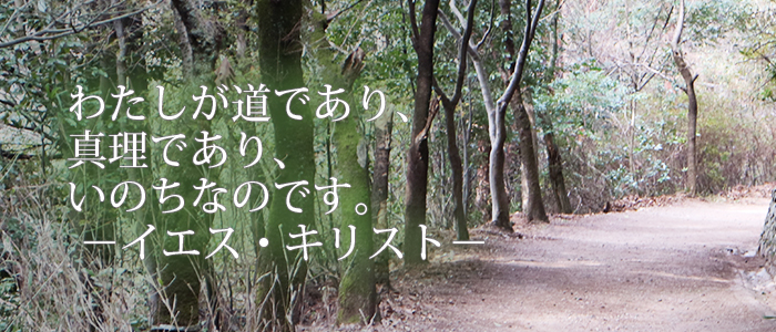 わたしが道であり、真理であり、いのちなのです。−イエス・キリスト−