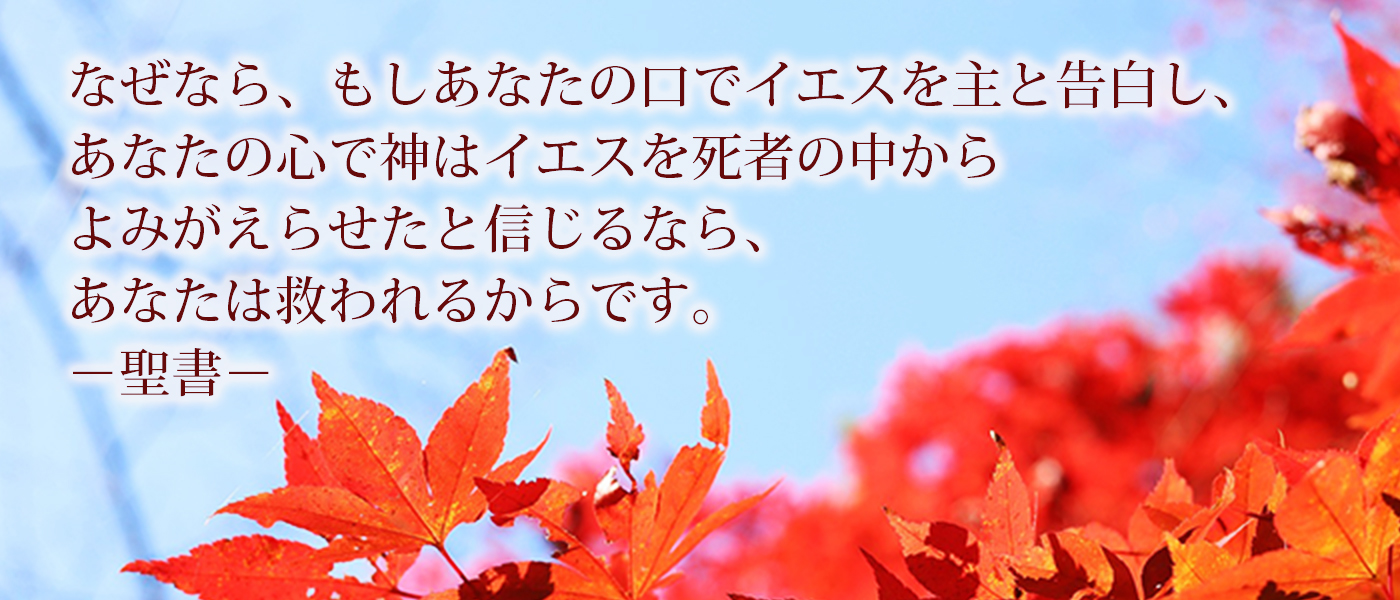なぜなら、もしあなたの口でイエスを主と告白し、あなたの心で神はイエスを死者の中からよみがえらせたと信じるなら、あなたは救われるからです。−聖書−